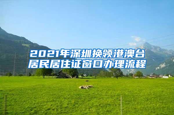 2021年深圳换领港澳台居民居住证窗口办理流程