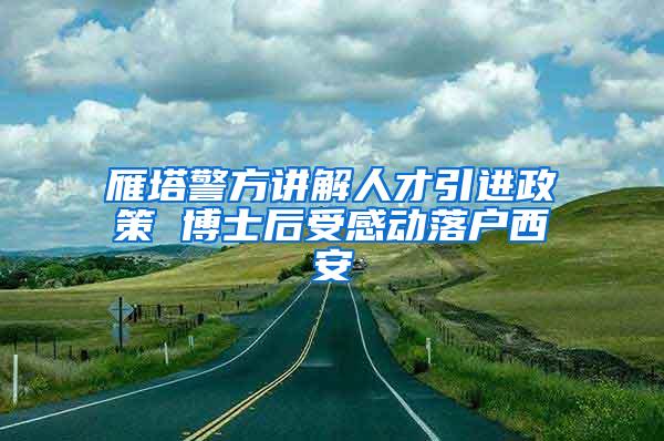 雁塔警方讲解人才引进政策 博士后受感动落户西安