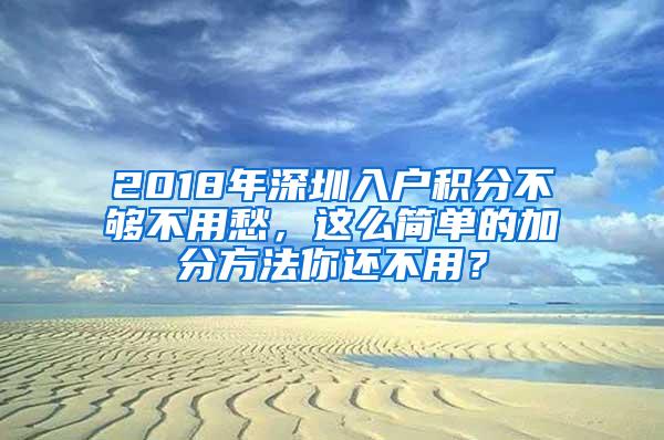 2018年深圳入户积分不够不用愁，这么简单的加分方法你还不用？