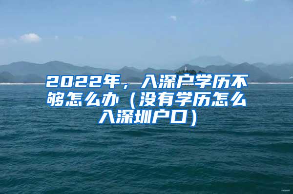 2022年，入深户学历不够怎么办（没有学历怎么入深圳户口）