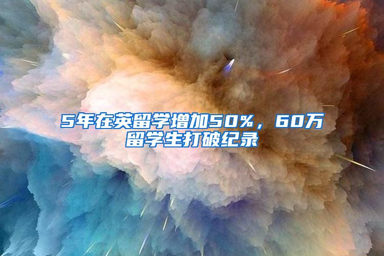 5年在英留学增加50%，60万留学生打破纪录