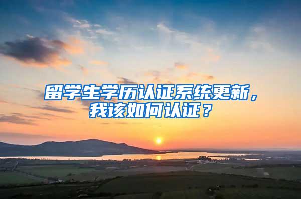 留学生学历认证系统更新，我该如何认证？