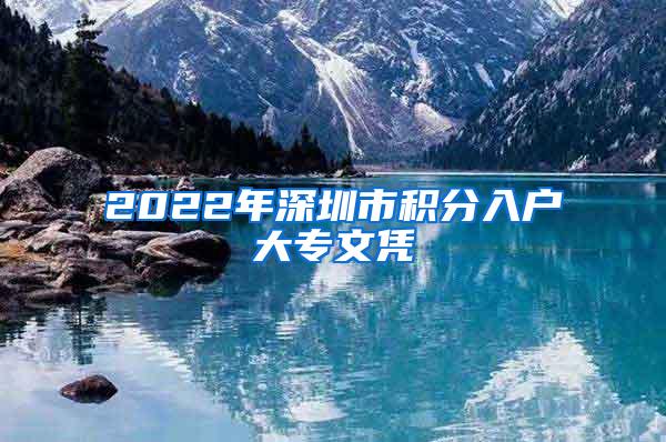 2022年深圳市积分入户大专文凭