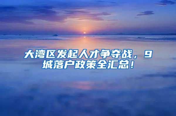 大湾区发起人才争夺战，9城落户政策全汇总！