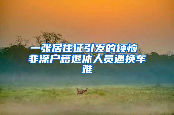 一张居住证引发的烦恼 非深户籍退休人员遇换车难