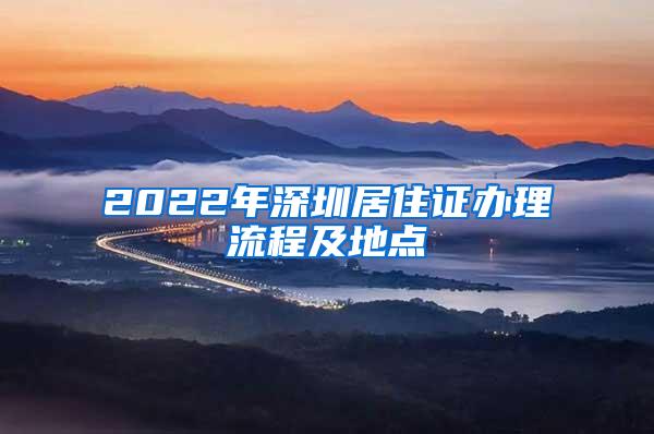 2022年深圳居住证办理流程及地点