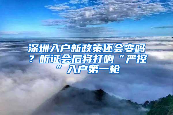 深圳入户新政策还会变吗？听证会后将打响“严控”入户第一枪