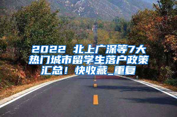 2022 北上广深等7大热门城市留学生落户政策汇总！快收藏_重复