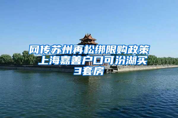 网传苏州再松绑限购政策 上海嘉善户口可汾湖买3套房