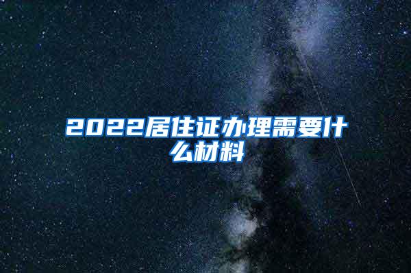 2022居住证办理需要什么材料