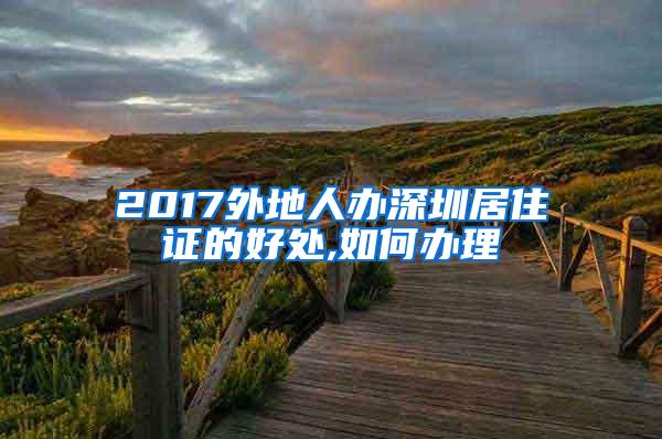 2017外地人办深圳居住证的好处,如何办理