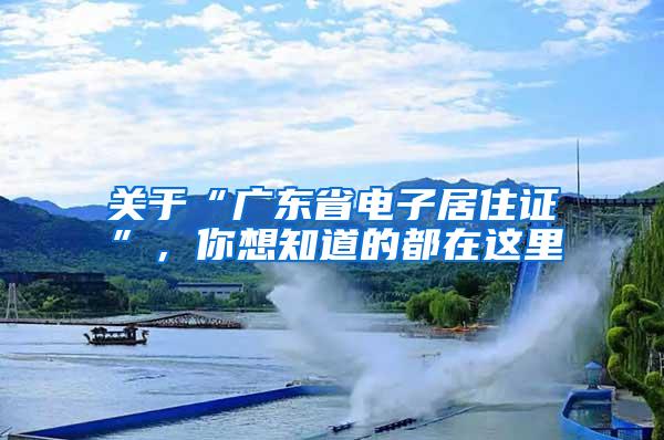 关于“广东省电子居住证”，你想知道的都在这里