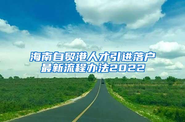 海南自贸港人才引进落户最新流程办法2022
