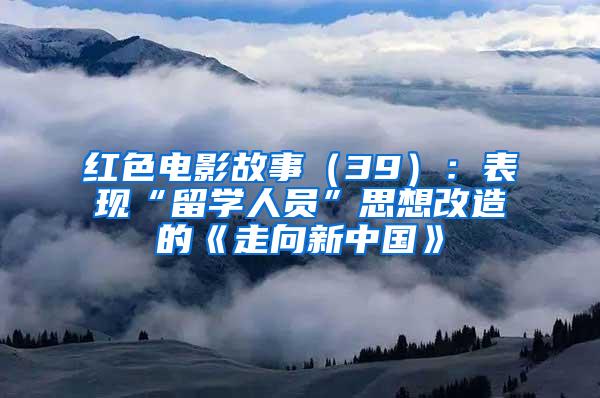 红色电影故事（39）：表现“留学人员”思想改造的《走向新中国》