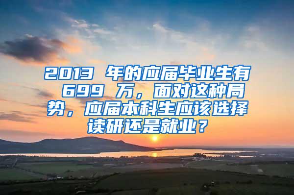 2013 年的应届毕业生有 699 万，面对这种局势，应届本科生应该选择读研还是就业？