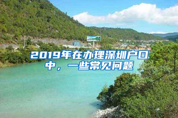 2019年在办理深圳户口中，一些常见问题