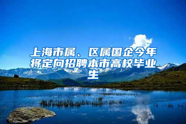 上海市属、区属国企今年将定向招聘本市高校毕业生