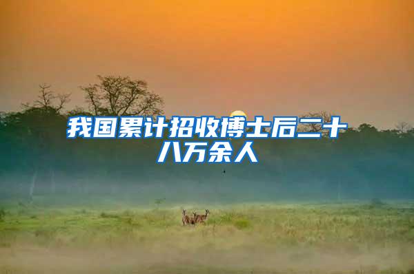 我国累计招收博士后二十八万余人