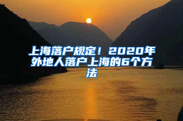 上海落户规定！2020年外地人落户上海的6个方法