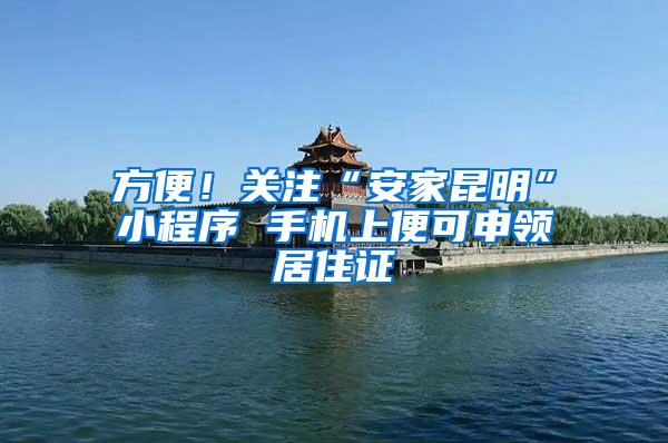 方便！关注“安家昆明”小程序 手机上便可申领居住证