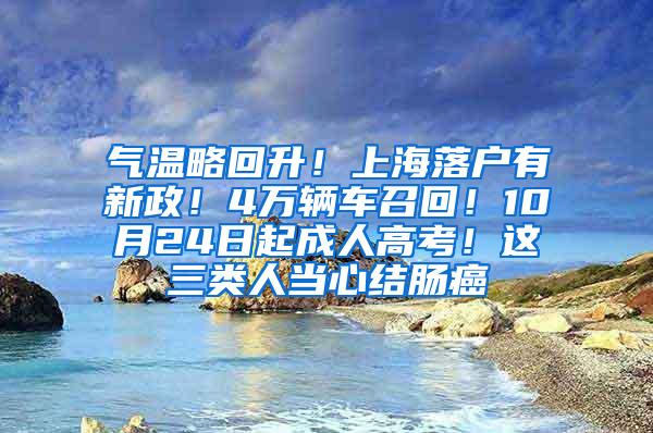 气温略回升！上海落户有新政！4万辆车召回！10月24日起成人高考！这三类人当心结肠癌