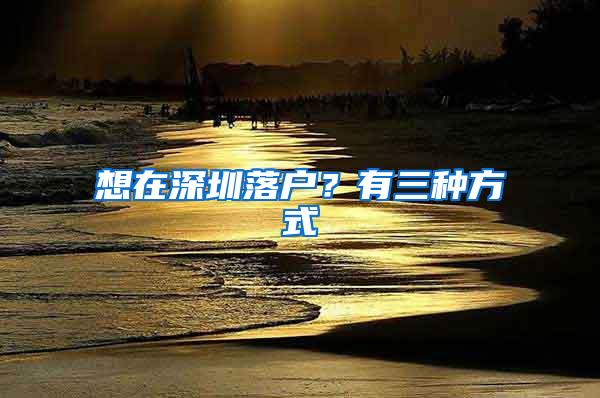 想在深圳落户？有三种方式