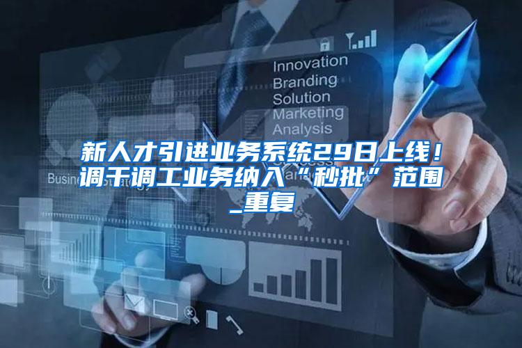 新人才引进业务系统29日上线！调干调工业务纳入“秒批”范围_重复
