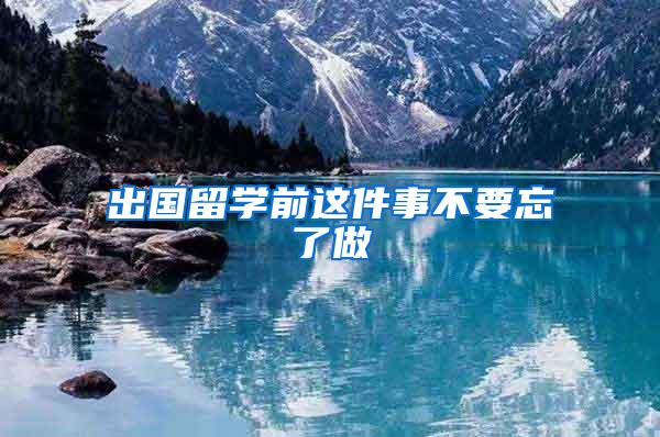 出国留学前这件事不要忘了做