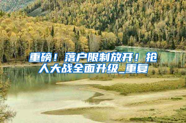 重磅！落户限制放开！抢人大战全面升级_重复