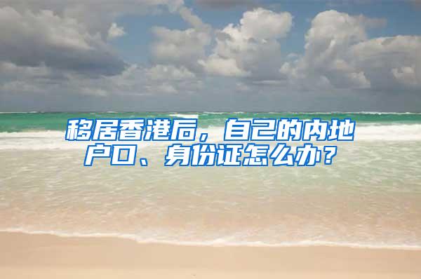 移居香港后，自己的内地户口、身份证怎么办？