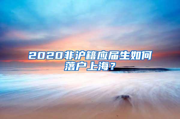 2020非沪籍应届生如何落户上海？