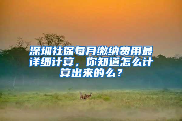 深圳社保每月缴纳费用最详细计算，你知道怎么计算出来的么？
