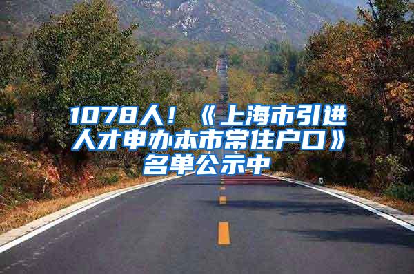1078人！《上海市引进人才申办本市常住户口》名单公示中