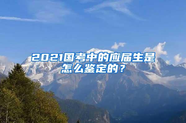 2021国考中的应届生是怎么鉴定的？