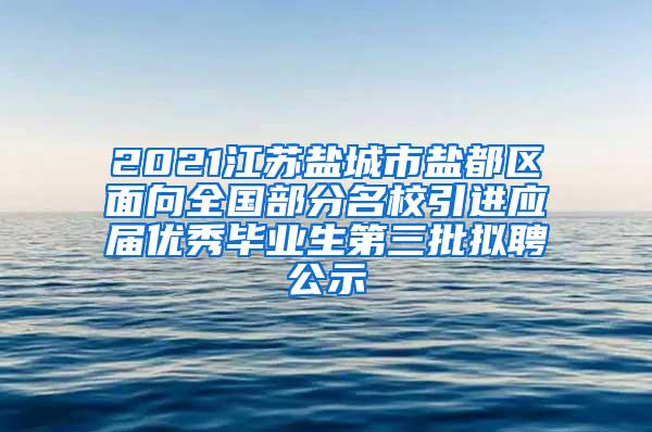 2021江苏盐城市盐都区面向全国部分名校引进应届优秀毕业生第三批拟聘公示
