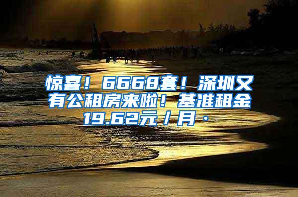 惊喜！6668套！深圳又有公租房来啦！基准租金19.62元／月·㎡