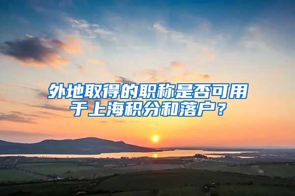 外地取得的职称是否可用于上海积分和落户？