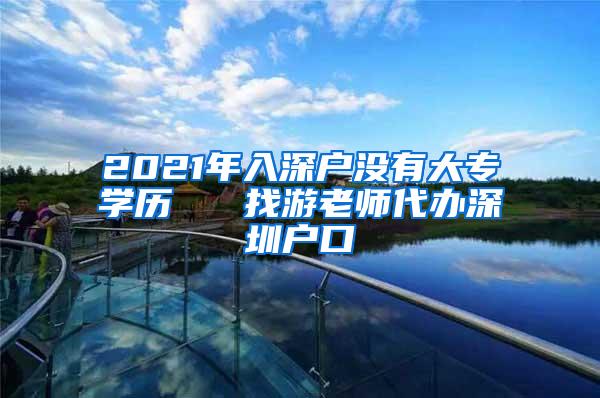 2021年入深户没有大专学历   找游老师代办深圳户口