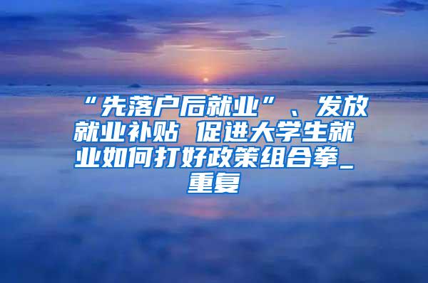“先落户后就业”、发放就业补贴 促进大学生就业如何打好政策组合拳_重复