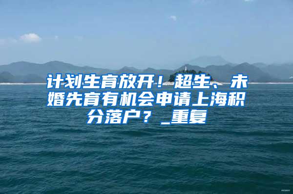 计划生育放开！超生、未婚先育有机会申请上海积分落户？_重复