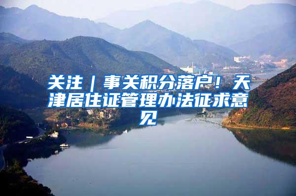 关注｜事关积分落户！天津居住证管理办法征求意见