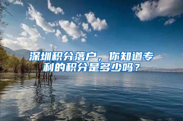 深圳积分落户，你知道专利的积分是多少吗？