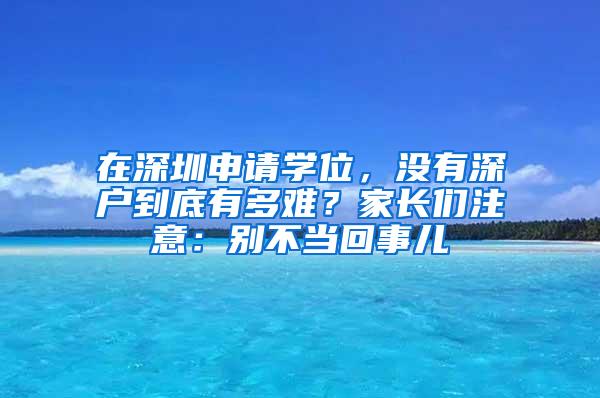 在深圳申请学位，没有深户到底有多难？家长们注意：别不当回事儿