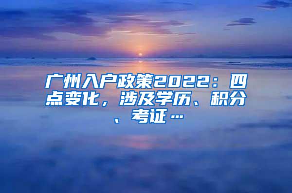 广州入户政策2022：四点变化，涉及学历、积分、考证…