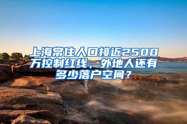 上海常住人口接近2500万控制红线，外地人还有多少落户空间？