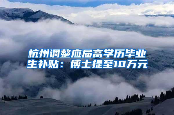 杭州调整应届高学历毕业生补贴：博士提至10万元