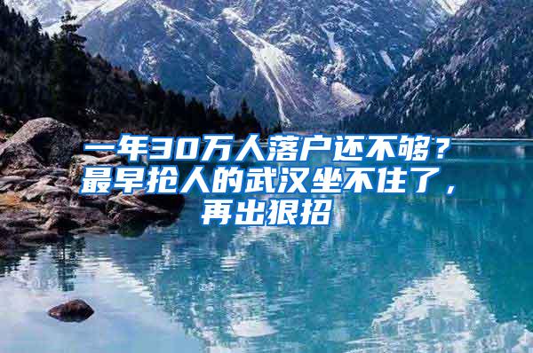 一年30万人落户还不够？最早抢人的武汉坐不住了，再出狠招