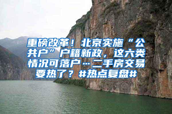 重磅改革！北京实施“公共户”户籍新政，这六类情况可落户…二手房交易要热了？#热点复盘#