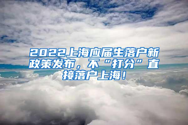 2022上海应届生落户新政策发布，不“打分”直接落户上海！