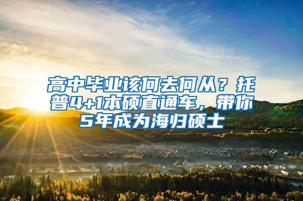 高中毕业该何去何从？托普4+1本硕直通车，带你5年成为海归硕士